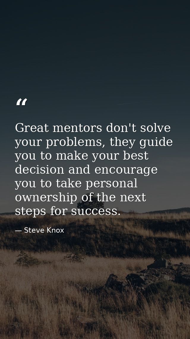 Great mentors don't solve your problems, they guide you to make your best decision and encourage you to take personal ow — Steve Knox