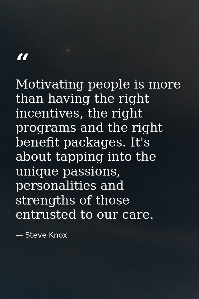 Motivating people is more than having the right incentives, the right programs and the right benefit packages. It's abou — Steve Knox
