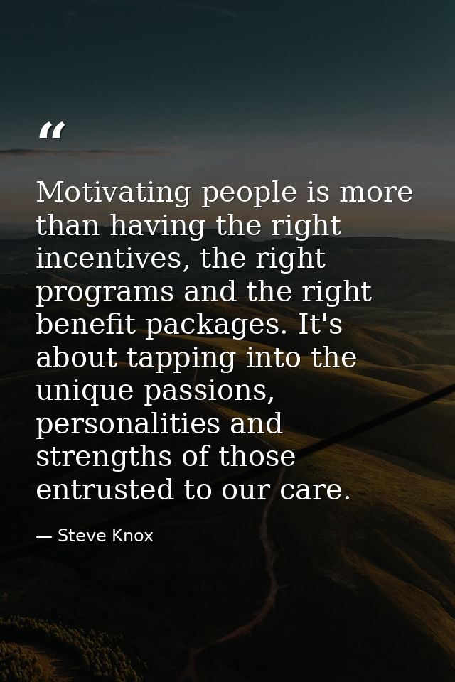 Motivating people is more than having the right incentives, the right programs and the right benefit packages. It's abou — Steve Knox