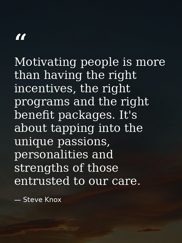 Motivating people is more than having the right incentives, the right programs and the right benefit packages. It's abou — Steve Knox