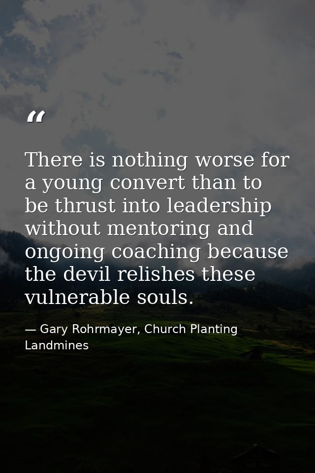 There is nothing worse for a young convert than to be thrust into leadership without mentoring and ongoing coaching beca — Gary Rohrmayer, Church Planting Landmines
