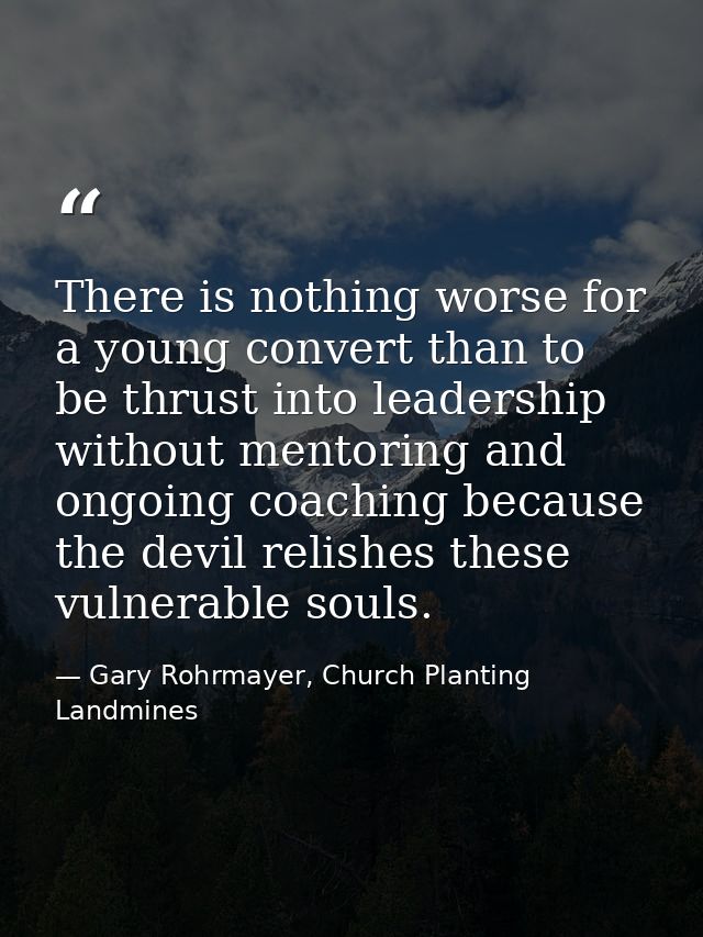 There is nothing worse for a young convert than to be thrust into leadership without mentoring and ongoing coaching beca — Gary Rohrmayer, Church Planting Landmines