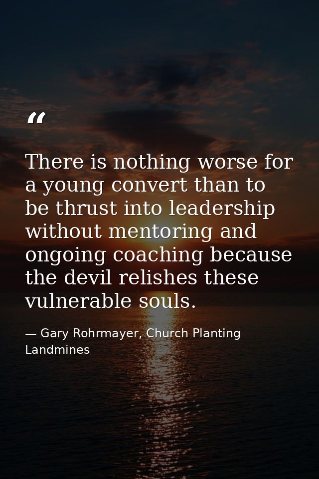 There is nothing worse for a young convert than to be thrust into leadership without mentoring and ongoing coaching beca — Gary Rohrmayer, Church Planting Landmines