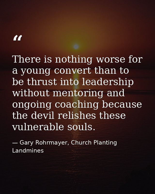 There is nothing worse for a young convert than to be thrust into leadership without mentoring and ongoing coaching beca — Gary Rohrmayer, Church Planting Landmines