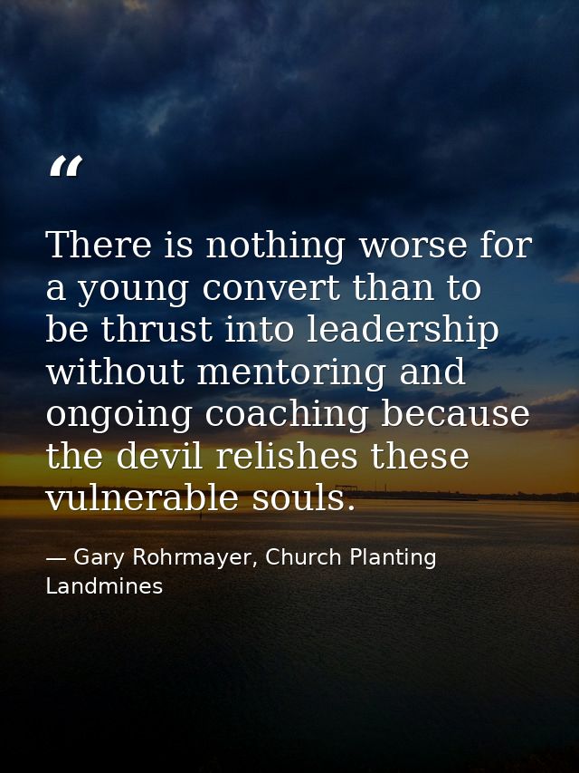 There is nothing worse for a young convert than to be thrust into leadership without mentoring and ongoing coaching beca — Gary Rohrmayer, Church Planting Landmines