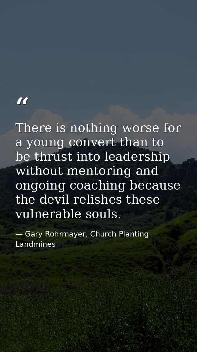 There is nothing worse for a young convert than to be thrust into leadership without mentoring and ongoing coaching beca — Gary Rohrmayer, Church Planting Landmines
