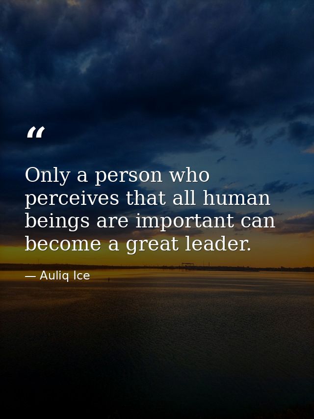 Only a person who perceives that all human beings are important can become a great leader. — Auliq Ice