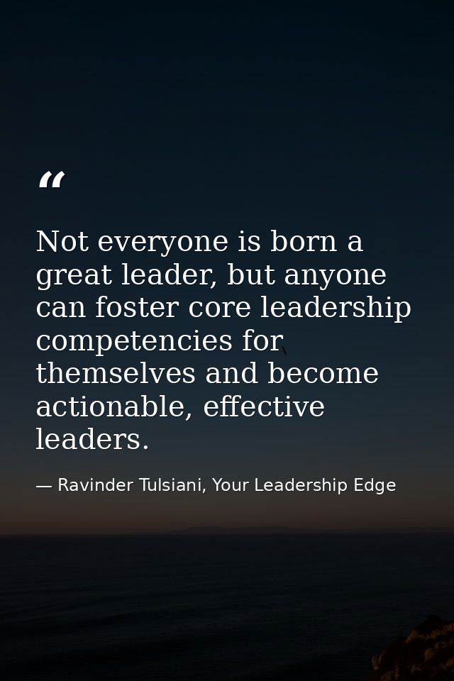 Not everyone is born a great leader, but anyone can foster core leadership competencies for themselves and become action — Ravinder Tulsiani, Your Leadership Edge