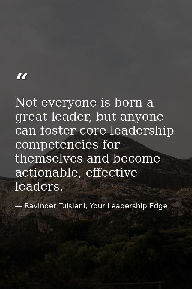 Not everyone is born a great leader, but anyone can foster core leadership competencies for themselves and become action — Ravinder Tulsiani, Your Leadership Edge