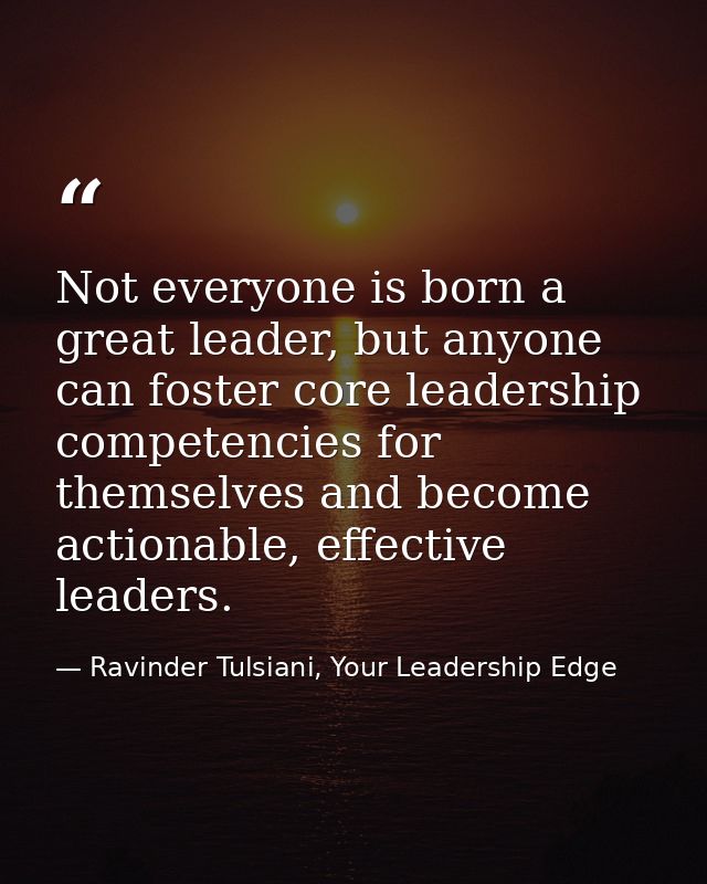 Not everyone is born a great leader, but anyone can foster core leadership competencies for themselves and become action — Ravinder Tulsiani, Your Leadership Edge