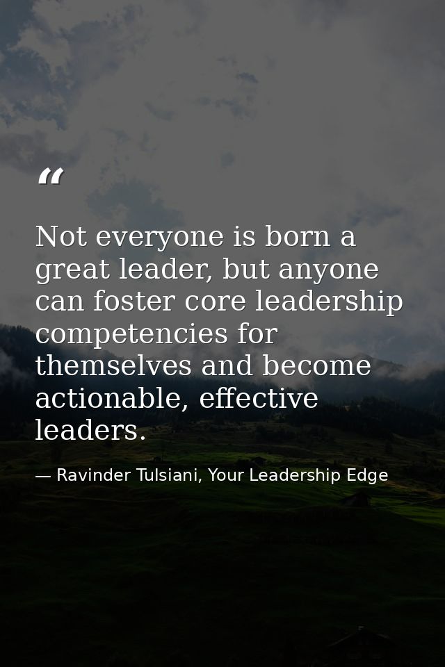 Not everyone is born a great leader, but anyone can foster core leadership competencies for themselves and become action — Ravinder Tulsiani, Your Leadership Edge