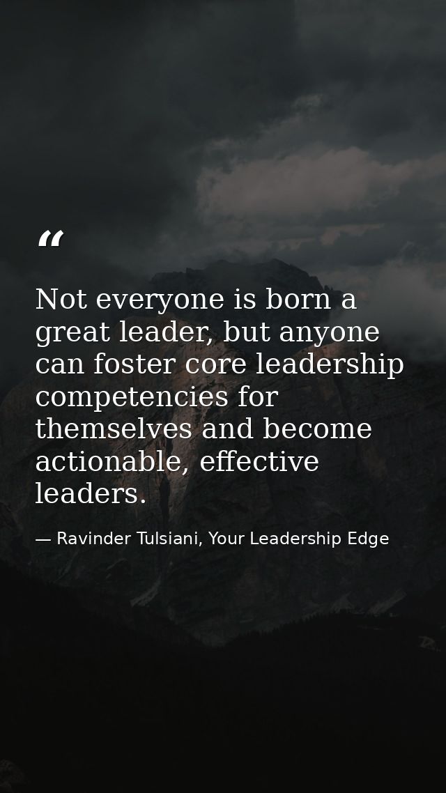 Not everyone is born a great leader, but anyone can foster core leadership competencies for themselves and become action — Ravinder Tulsiani, Your Leadership Edge