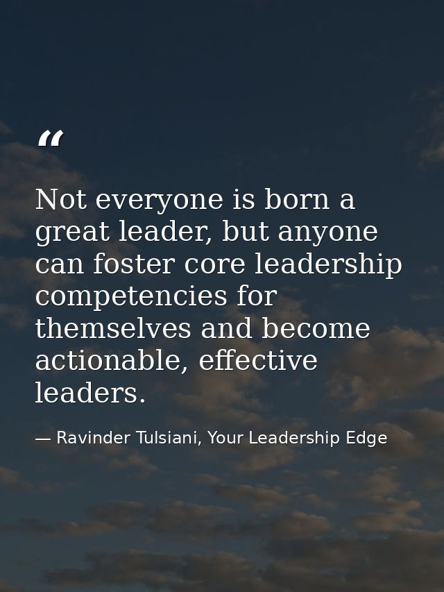 Not everyone is born a great leader, but anyone can foster core leadership competencies for themselves and become action — Ravinder Tulsiani, Your Leadership Edge