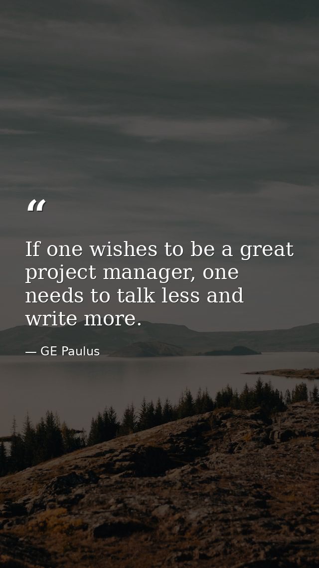 If one wishes to be a great project manager, one needs to talk less and write more. — GE Paulus