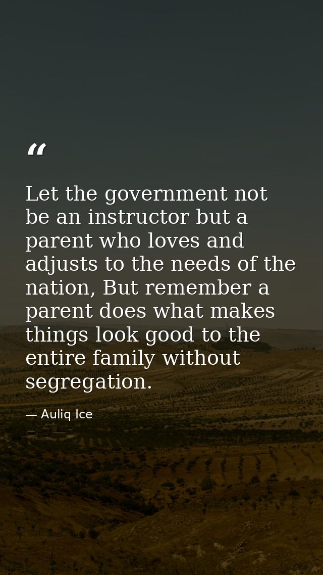 Let the government not be an instructor but a parent who loves and adjusts to the needs of the nation, But remember a pa — Auliq Ice