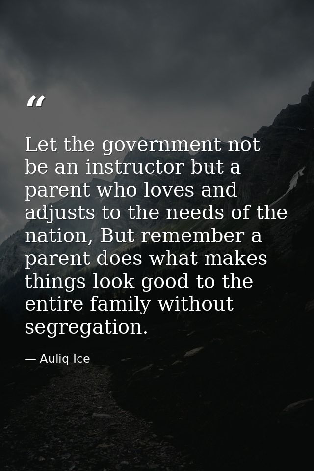 Let the government not be an instructor but a parent who loves and adjusts to the needs of the nation, But remember a pa — Auliq Ice