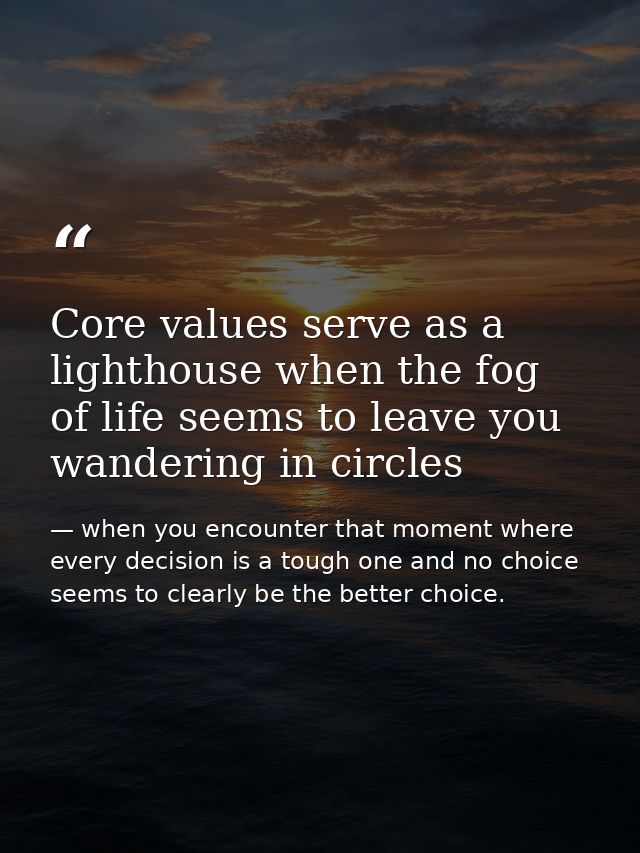 Core values serve as a lighthouse when the fog of life seems to leave you wandering in circles — when you encounter that moment where every decision is a tough one and no choice seems to clearly be the better choice.