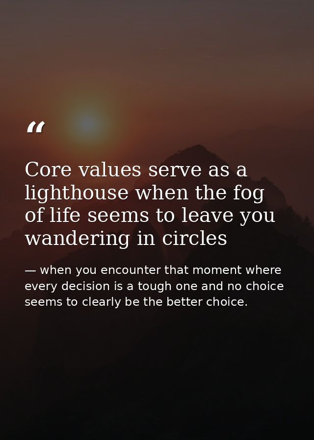 Core values serve as a lighthouse when the fog of life seems to leave you wandering in circles — when you encounter that moment where every decision is a tough one and no choice seems to clearly be the better choice.