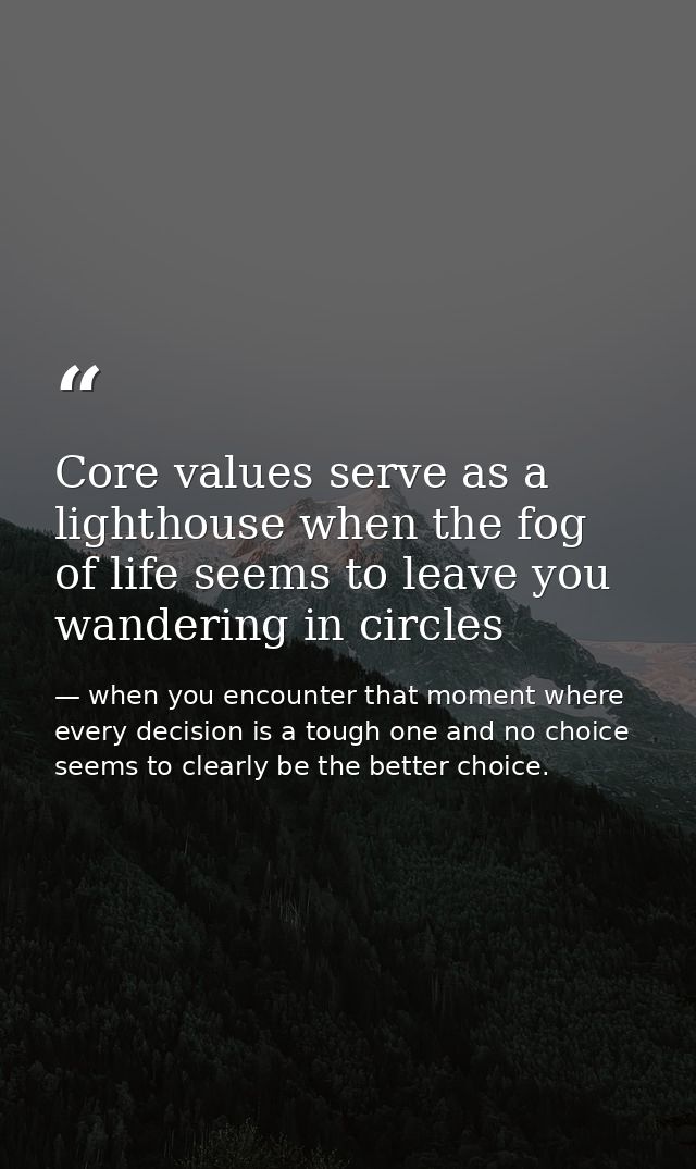 Core values serve as a lighthouse when the fog of life seems to leave you wandering in circles — when you encounter that moment where every decision is a tough one and no choice seems to clearly be the better choice.