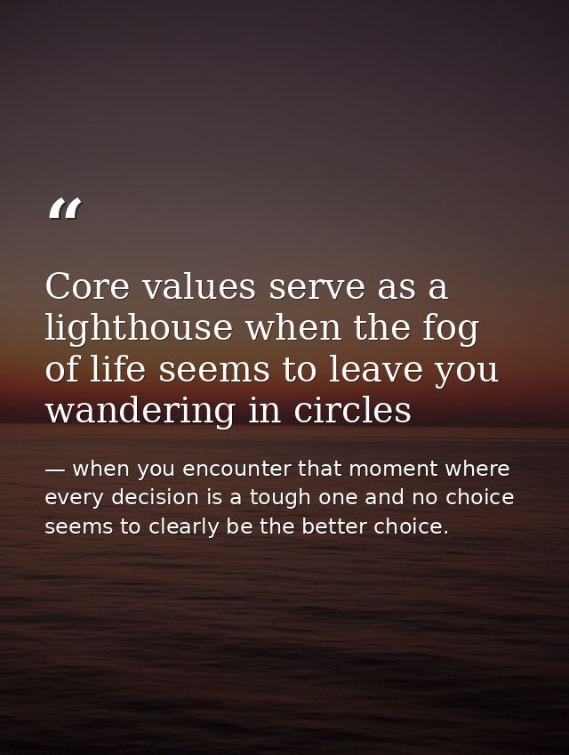 Core values serve as a lighthouse when the fog of life seems to leave you wandering in circles — when you encounter that moment where every decision is a tough one and no choice seems to clearly be the better choice.