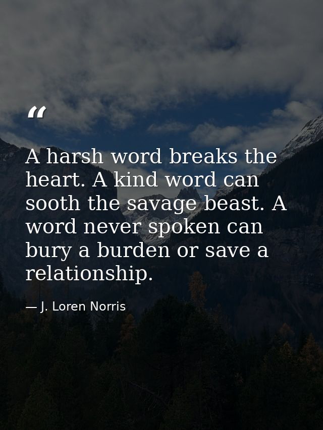 A harsh word breaks the heart. A kind word can sooth the savage beast. A word never spoken can bury a burden or save a r — J. Loren Norris
