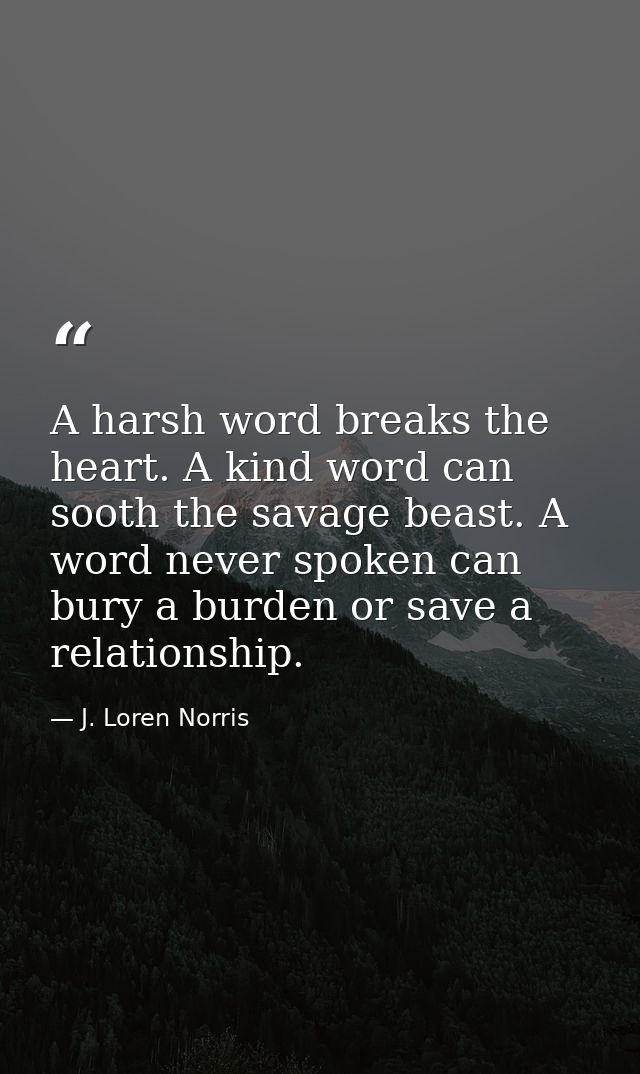 A harsh word breaks the heart. A kind word can sooth the savage beast. A word never spoken can bury a burden or save a r — J. Loren Norris