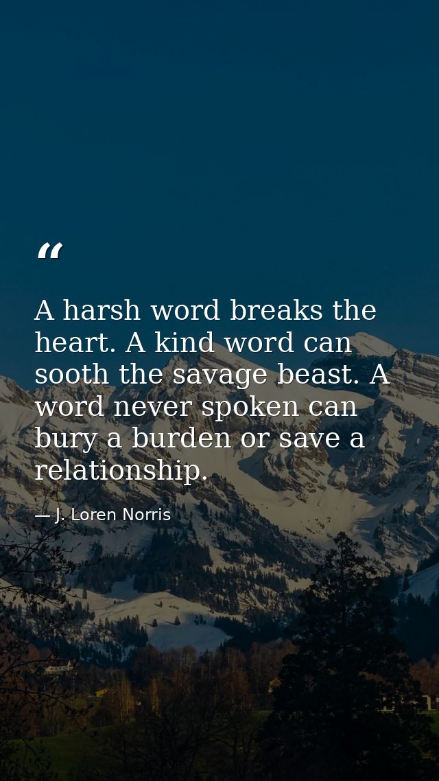 A harsh word breaks the heart. A kind word can sooth the savage beast. A word never spoken can bury a burden or save a r — J. Loren Norris