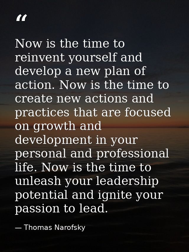 Now is the time to reinvent yourself and develop a new plan of action. Now is the time to create new actions and practic — Thomas Narofsky