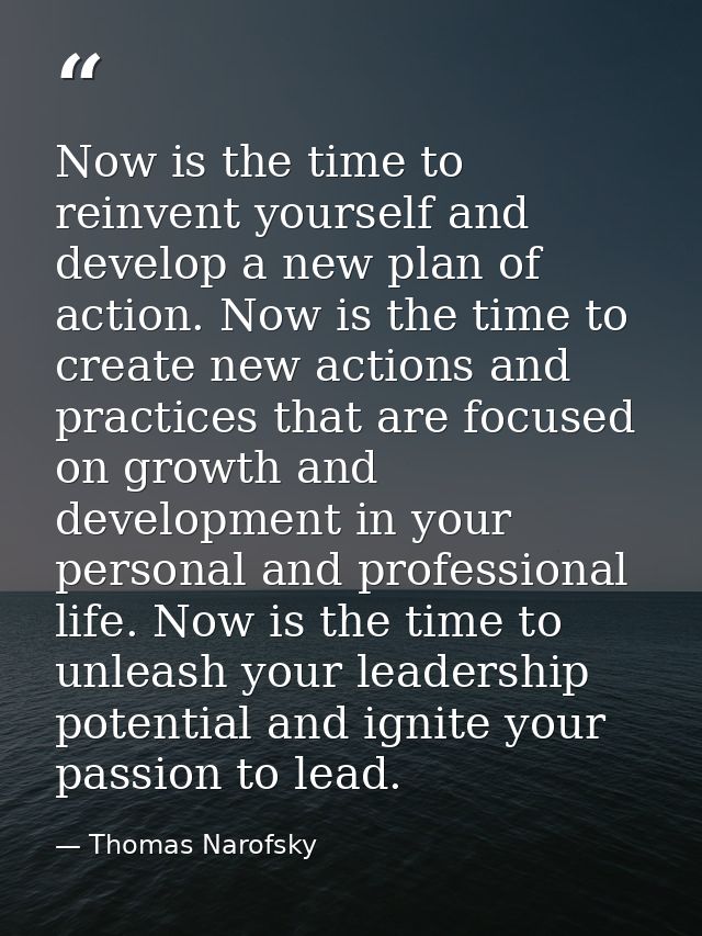 Now is the time to reinvent yourself and develop a new plan of action. Now is the time to create new actions and practic — Thomas Narofsky