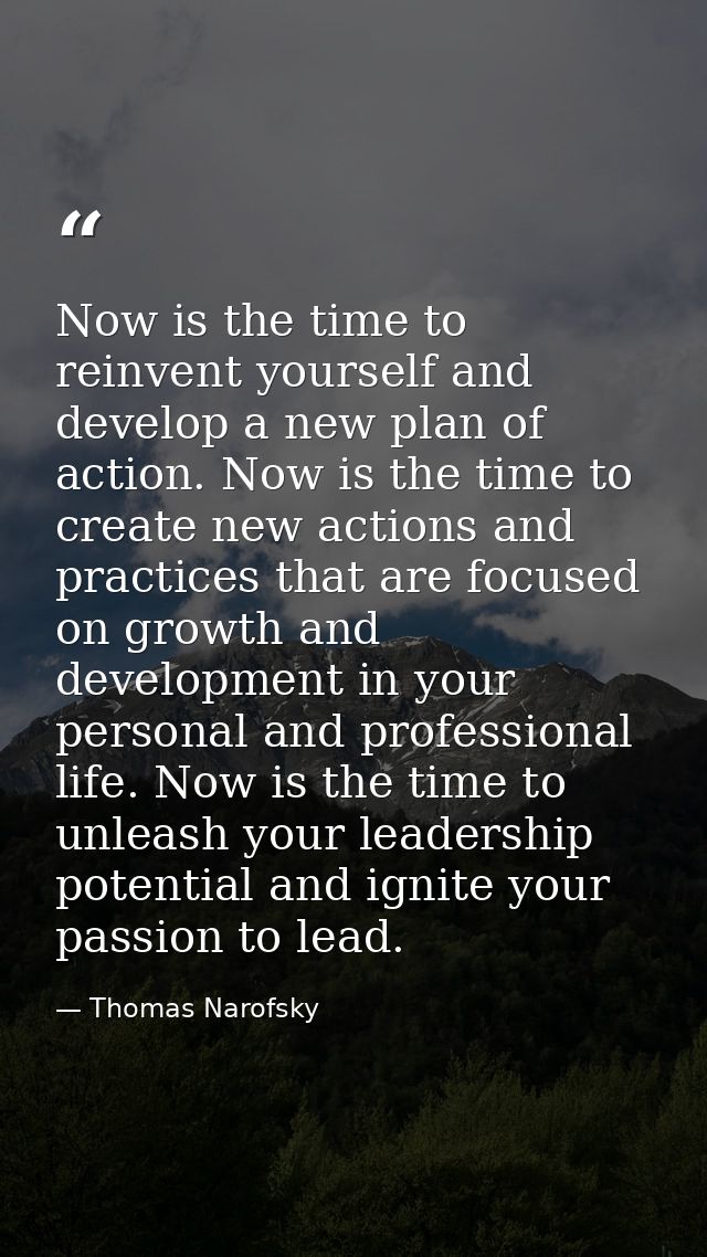 Now is the time to reinvent yourself and develop a new plan of action. Now is the time to create new actions and practic — Thomas Narofsky