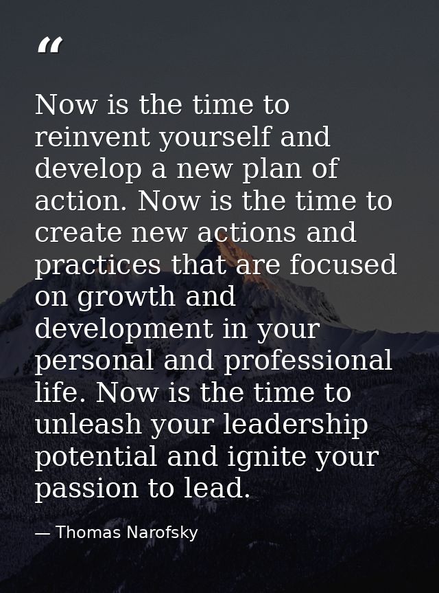 Now is the time to reinvent yourself and develop a new plan of action. Now is the time to create new actions and practic — Thomas Narofsky