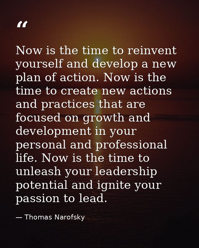 Now is the time to reinvent yourself and develop a new plan of action. Now is the time to create new actions and practic — Thomas Narofsky