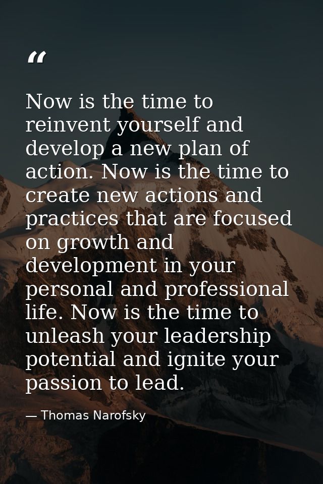 Now is the time to reinvent yourself and develop a new plan of action. Now is the time to create new actions and practic — Thomas Narofsky