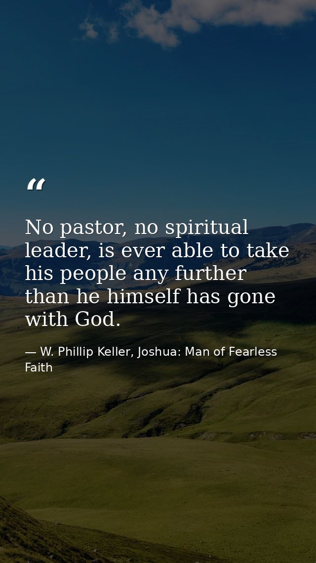 No pastor, no spiritual leader, is ever able to take his people any further than he himself has gone with God. — W. Phillip Keller, Joshua: Man of Fearless Faith