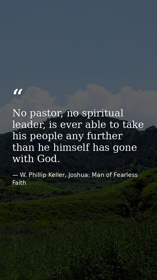 No pastor, no spiritual leader, is ever able to take his people any further than he himself has gone with God. — W. Phillip Keller, Joshua: Man of Fearless Faith