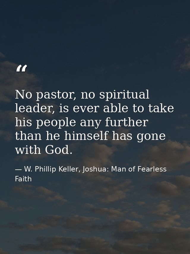 No pastor, no spiritual leader, is ever able to take his people any further than he himself has gone with God. — W. Phillip Keller, Joshua: Man of Fearless Faith