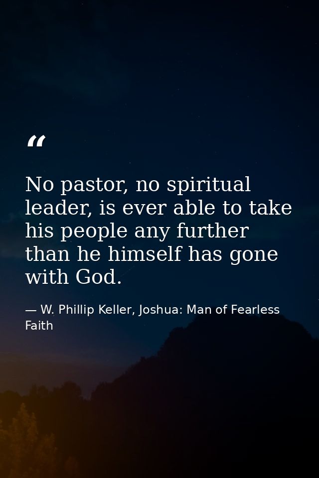 No pastor, no spiritual leader, is ever able to take his people any further than he himself has gone with God. — W. Phillip Keller, Joshua: Man of Fearless Faith
