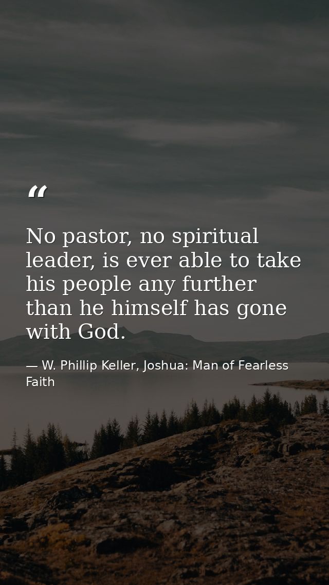 No pastor, no spiritual leader, is ever able to take his people any further than he himself has gone with God. — W. Phillip Keller, Joshua: Man of Fearless Faith