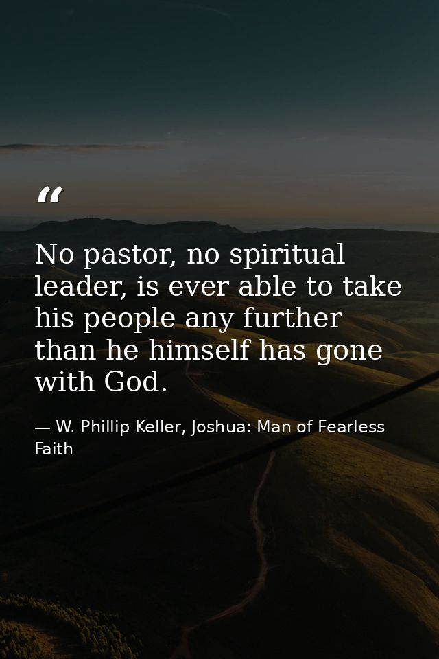 No pastor, no spiritual leader, is ever able to take his people any further than he himself has gone with God. — W. Phillip Keller, Joshua: Man of Fearless Faith