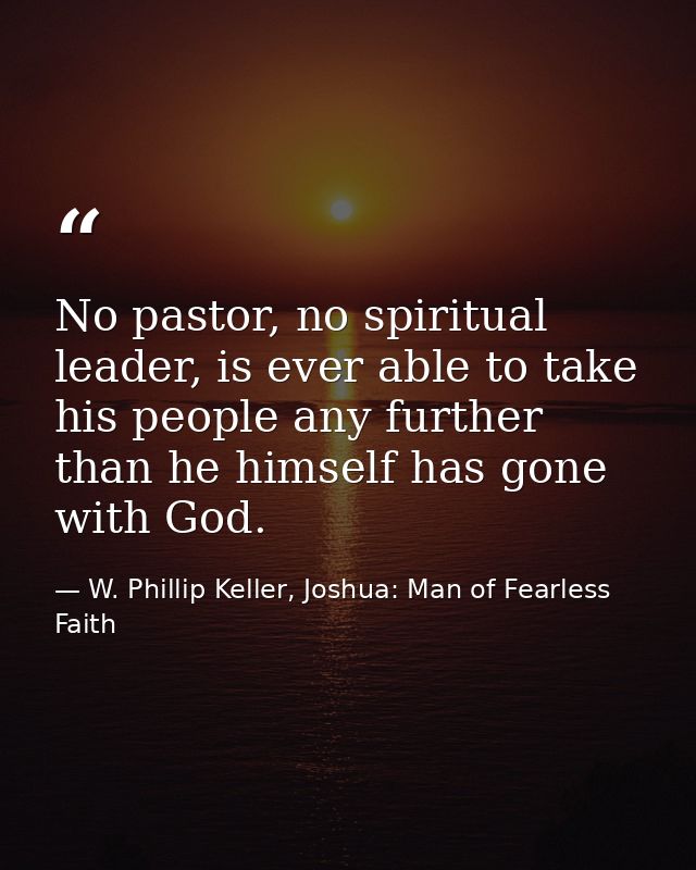 No pastor, no spiritual leader, is ever able to take his people any further than he himself has gone with God. — W. Phillip Keller, Joshua: Man of Fearless Faith