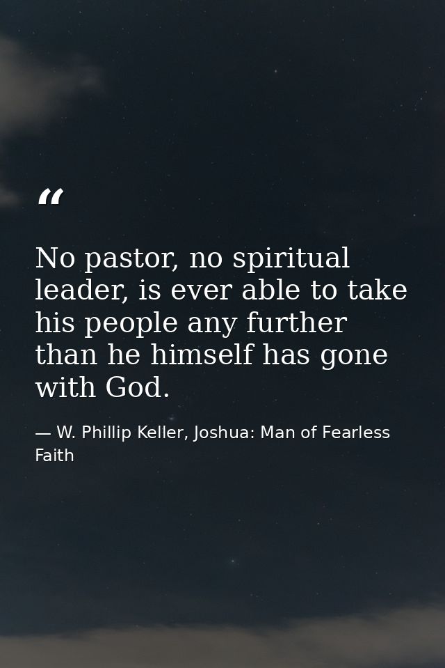 No pastor, no spiritual leader, is ever able to take his people any further than he himself has gone with God. — W. Phillip Keller, Joshua: Man of Fearless Faith