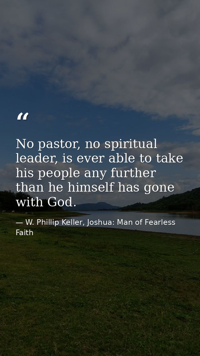 No pastor, no spiritual leader, is ever able to take his people any further than he himself has gone with God. — W. Phillip Keller, Joshua: Man of Fearless Faith