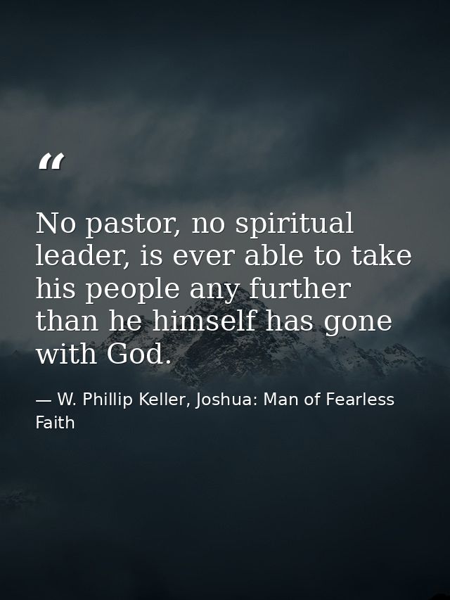 No pastor, no spiritual leader, is ever able to take his people any further than he himself has gone with God. — W. Phillip Keller, Joshua: Man of Fearless Faith