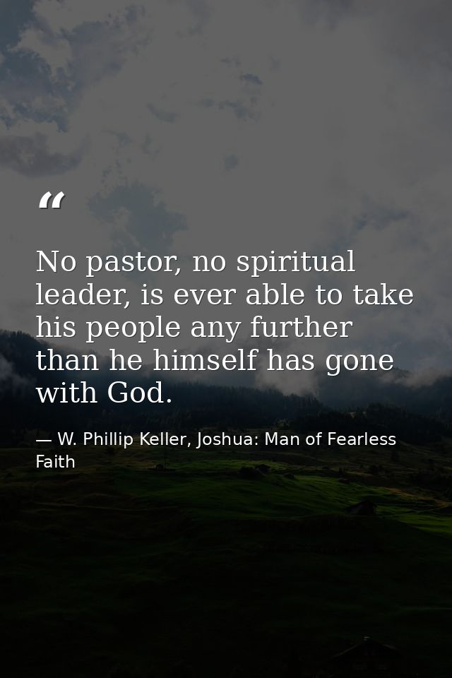 No pastor, no spiritual leader, is ever able to take his people any further than he himself has gone with God. — W. Phillip Keller, Joshua: Man of Fearless Faith
