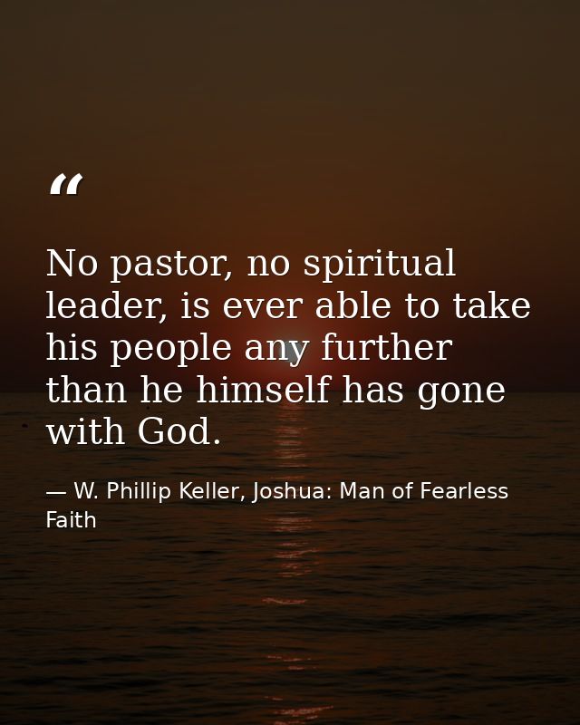 No pastor, no spiritual leader, is ever able to take his people any further than he himself has gone with God. — W. Phillip Keller, Joshua: Man of Fearless Faith