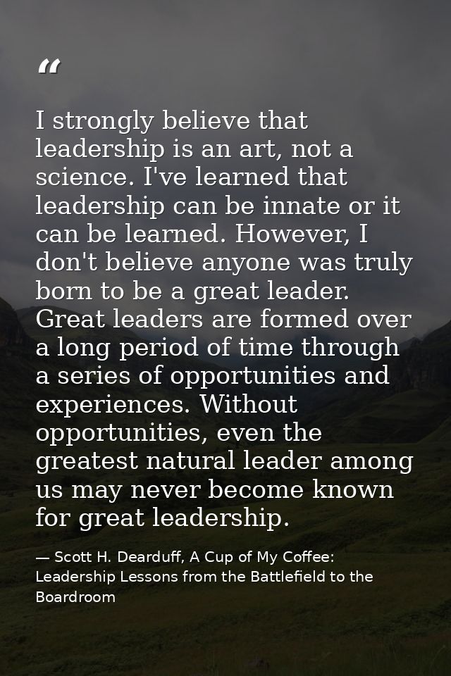 I strongly believe that leadership is an art, not a science. I've learned that leadership can be innate or it can be lea — Scott H. Dearduff, A Cup of My Coffee: Leadership Lessons from the Battlefield to the Boardroom
