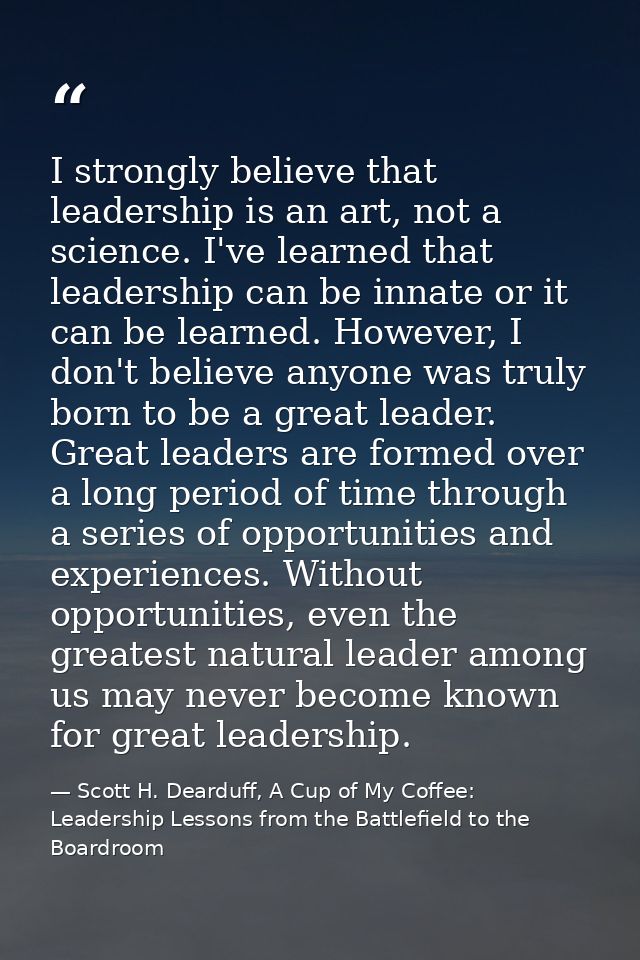I strongly believe that leadership is an art, not a science. I've learned that leadership can be innate or it can be lea — Scott H. Dearduff, A Cup of My Coffee: Leadership Lessons from the Battlefield to the Boardroom