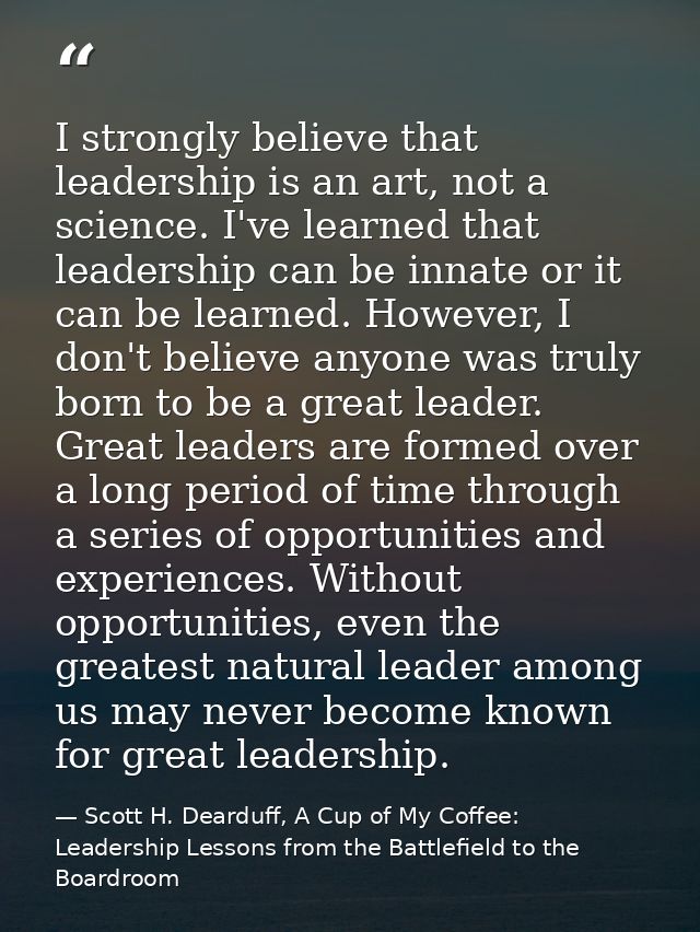 I strongly believe that leadership is an art, not a science. I've learned that leadership can be innate or it can be lea — Scott H. Dearduff, A Cup of My Coffee: Leadership Lessons from the Battlefield to the Boardroom