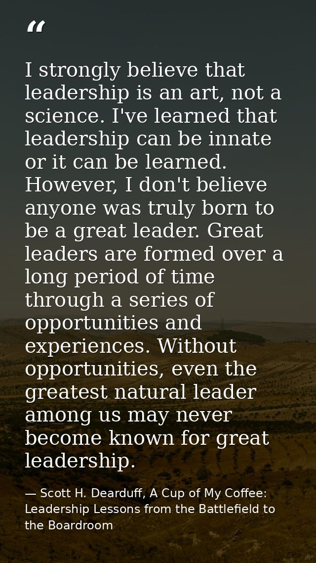 I strongly believe that leadership is an art, not a science. I've learned that leadership can be innate or it can be lea — Scott H. Dearduff, A Cup of My Coffee: Leadership Lessons from the Battlefield to the Boardroom