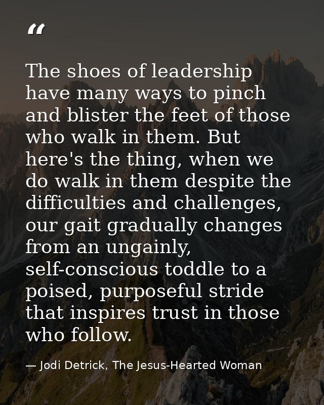 The shoes of leadership have many ways to pinch and blister the feet of those who walk in them. But here's the thing, wh — Jodi Detrick, The Jesus-Hearted Woman